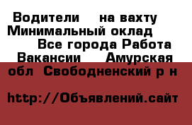 Водители BC на вахту. › Минимальный оклад ­ 60 000 - Все города Работа » Вакансии   . Амурская обл.,Свободненский р-н